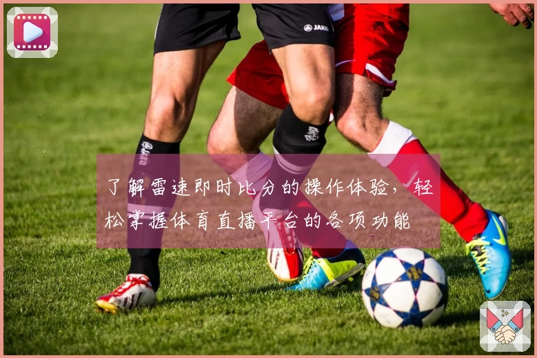 了解雷速即时比分的操作体验，轻松掌握体育直播平台的各项功能