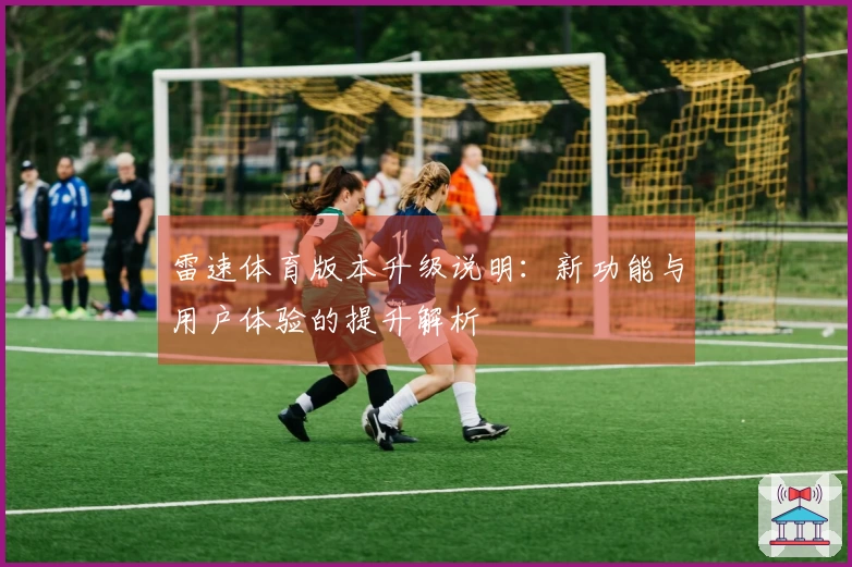 雷速体育版本升级说明：新功能与用户体验的提升解析