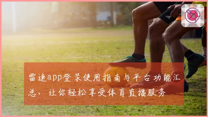雷速app登录使用指南与平台功能汇总，让你轻松享受体育直播服务