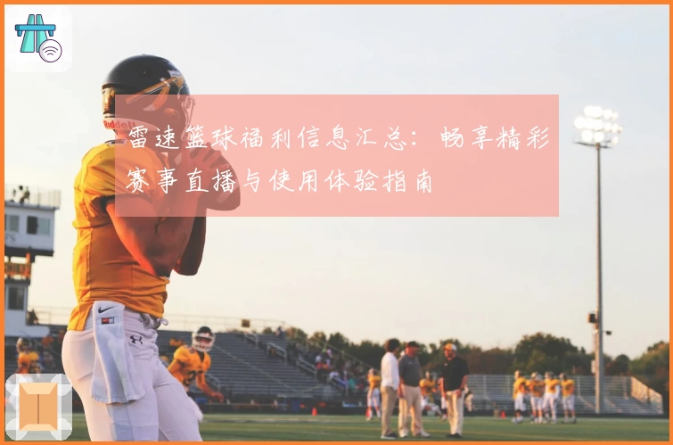 雷速篮球福利信息汇总：畅享精彩赛事直播与使用体验指南
