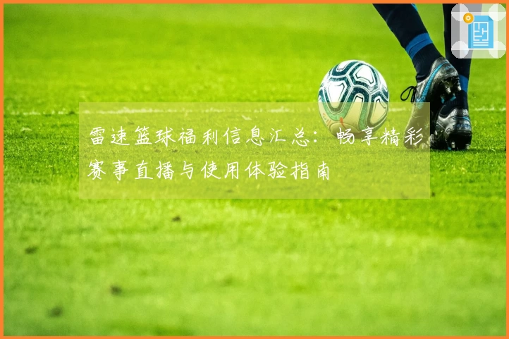 雷速篮球福利信息汇总：畅享精彩赛事直播与使用体验指南