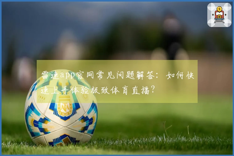 雷速app官网常见问题解答：如何快速上手体验极致体育直播？
