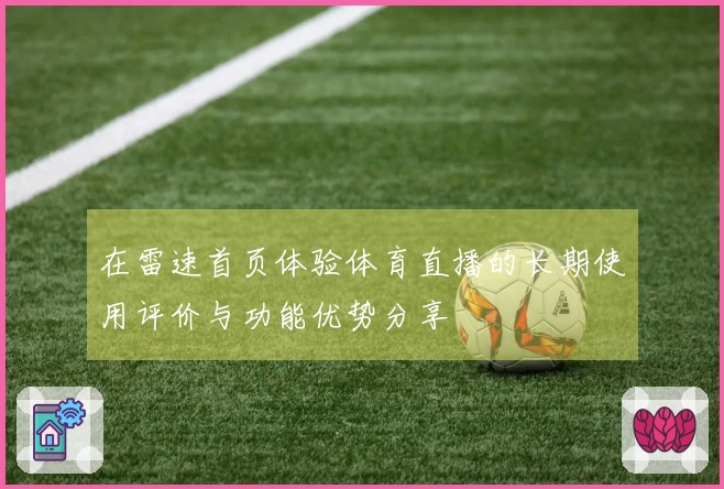 在雷速首页体验体育直播的长期使用评价与功能优势分享