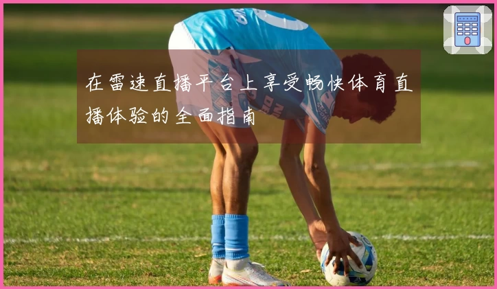 在雷速直播平台上享受畅快体育直播体验的全面指南