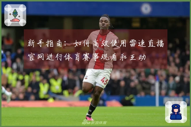 新手指南：如何高效使用雷速直播官网进行体育赛事观看和互动