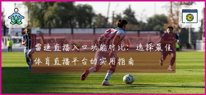雷速直播入口功能对比：选择最佳体育直播平台的实用指南