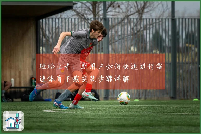 轻松上手：新用户如何快速进行雷速体育下载安装步骤详解