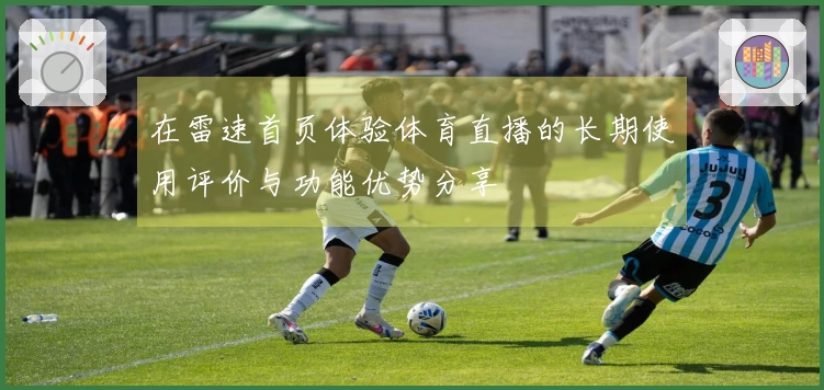 在雷速首页体验体育直播的长期使用评价与功能优势分享