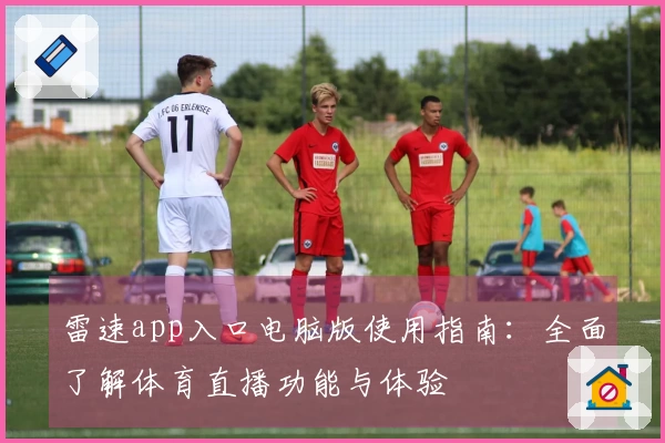 雷速app入口电脑版使用指南：全面了解体育直播功能与体验