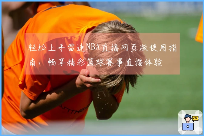 轻松上手雷速NBA直播网页版使用指南，畅享精彩篮球赛事直播体验